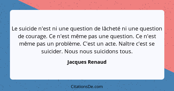 Le suicide n'est ni une question de lâcheté ni une question de courage. Ce n'est même pas une question. Ce n'est même pas un problème... - Jacques Renaud