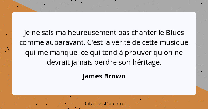 Je ne sais malheureusement pas chanter le Blues comme auparavant. C'est la vérité de cette musique qui me manque, ce qui tend à prouver... - James Brown