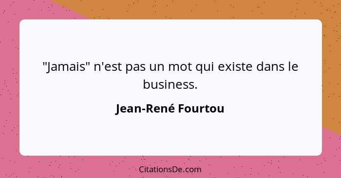 "Jamais" n'est pas un mot qui existe dans le business.... - Jean-René Fourtou