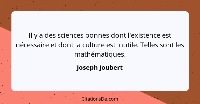 Il y a des sciences bonnes dont l'existence est nécessaire et dont la culture est inutile. Telles sont les mathématiques.... - Joseph Joubert