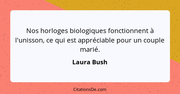 Nos horloges biologiques fonctionnent à l'unisson, ce qui est appréciable pour un couple marié.... - Laura Bush