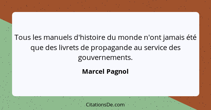 Tous les manuels d'histoire du monde n'ont jamais été que des livrets de propagande au service des gouvernements.... - Marcel Pagnol