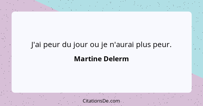 J'ai peur du jour ou je n'aurai plus peur.... - Martine Delerm