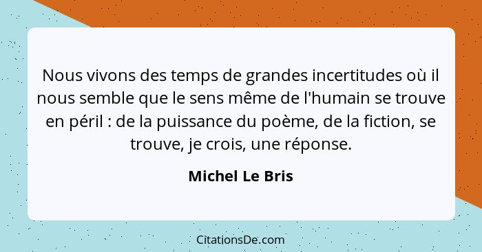 Nous vivons des temps de grandes incertitudes où il nous semble que le sens même de l'humain se trouve en péril : de la puissanc... - Michel Le Bris