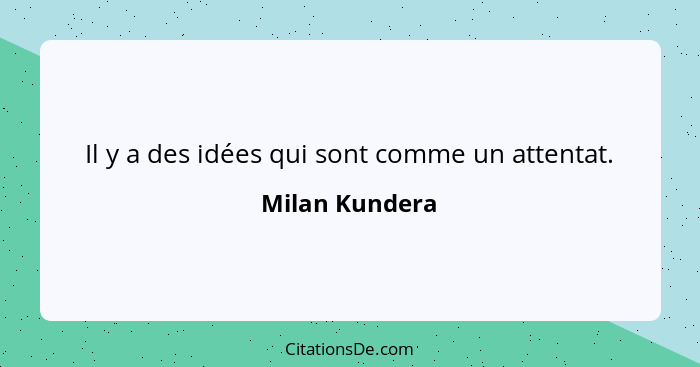 Il y a des idées qui sont comme un attentat.... - Milan Kundera