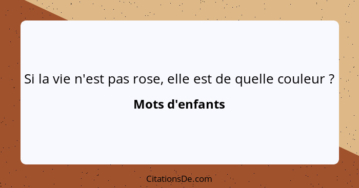 Si la vie n'est pas rose, elle est de quelle couleur ?... - Mots d'enfants