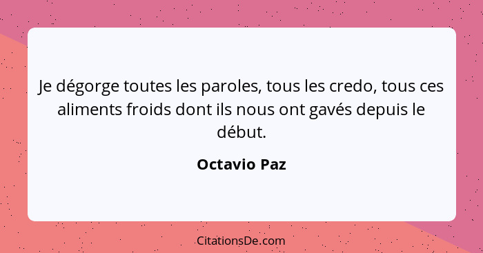 Je dégorge toutes les paroles, tous les credo, tous ces aliments froids dont ils nous ont gavés depuis le début.... - Octavio Paz