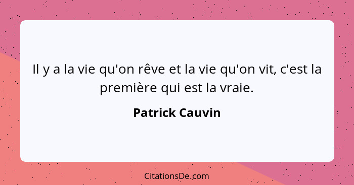 Il y a la vie qu'on rêve et la vie qu'on vit, c'est la première qui est la vraie.... - Patrick Cauvin