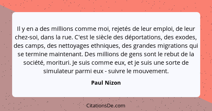 Il y en a des millions comme moi, rejetés de leur emploi, de leur chez-soi, dans la rue. C'est le siècle des déportations, des exodes, de... - Paul Nizon