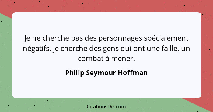 Je ne cherche pas des personnages spécialement négatifs, je cherche des gens qui ont une faille, un combat à mener.... - Philip Seymour Hoffman