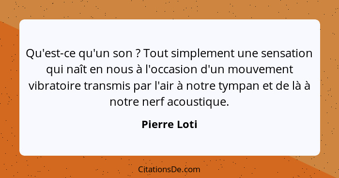 Qu'est-ce qu'un son ? Tout simplement une sensation qui naît en nous à l'occasion d'un mouvement vibratoire transmis par l'air à no... - Pierre Loti