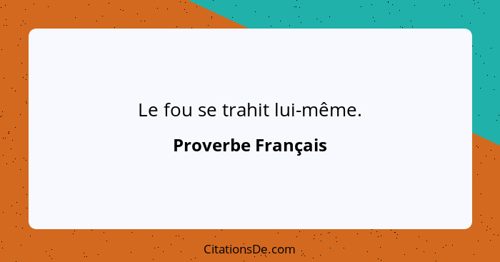 Le fou se trahit lui-même.... - Proverbe Français