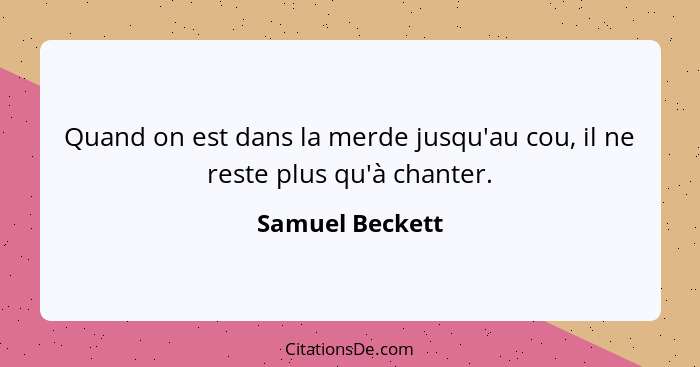 Quand on est dans la merde jusqu'au cou, il ne reste plus qu'à chanter.... - Samuel Beckett