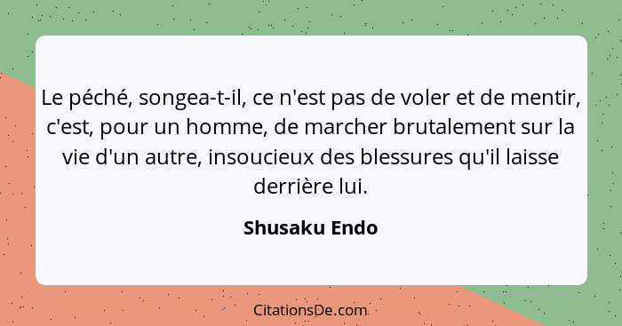 Le péché, songea-t-il, ce n'est pas de voler et de mentir, c'est, pour un homme, de marcher brutalement sur la vie d'un autre, insoucie... - Shusaku Endo