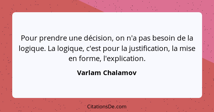 Pour prendre une décision, on n'a pas besoin de la logique. La logique, c'est pour la justification, la mise en forme, l'explication... - Varlam Chalamov