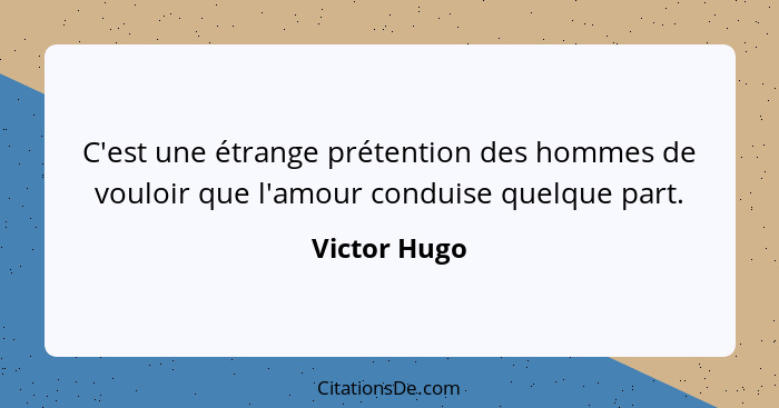 C'est une étrange prétention des hommes de vouloir que l'amour conduise quelque part.... - Victor Hugo