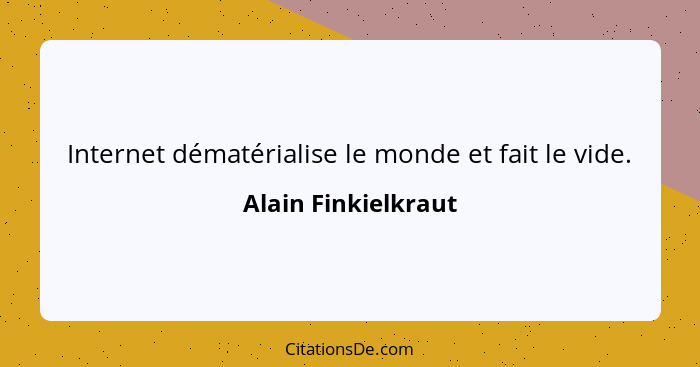 Internet dématérialise le monde et fait le vide.... - Alain Finkielkraut