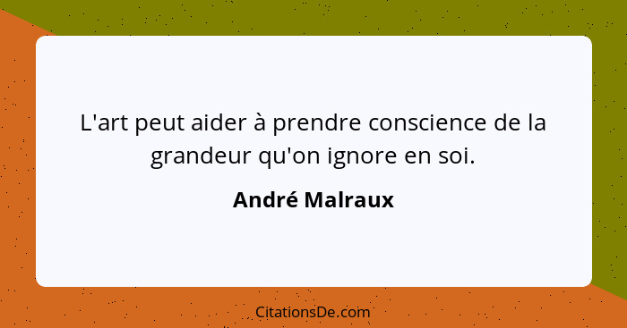 L'art peut aider à prendre conscience de la grandeur qu'on ignore en soi.... - André Malraux