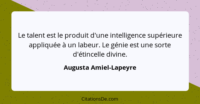 Le talent est le produit d'une intelligence supérieure appliquée à un labeur. Le génie est une sorte d'étincelle divine.... - Augusta Amiel-Lapeyre