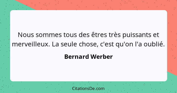 Nous sommes tous des êtres très puissants et merveilleux. La seule chose, c'est qu'on l'a oublié.... - Bernard Werber