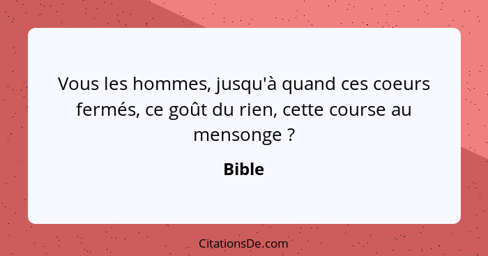 Vous les hommes, jusqu'à quand ces coeurs fermés, ce goût du rien, cette course au mensonge ?... - Bible