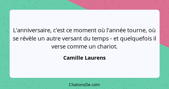 L'anniversaire, c'est ce moment où l'année tourne, où se révèle un autre versant du temps - et quelquefois il verse comme un chariot... - Camille Laurens