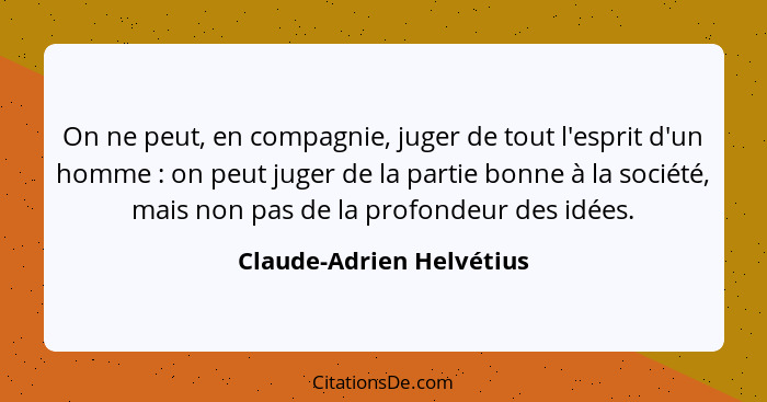 On ne peut, en compagnie, juger de tout l'esprit d'un homme : on peut juger de la partie bonne à la société, mais non p... - Claude-Adrien Helvétius