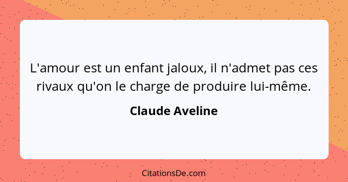 L'amour est un enfant jaloux, il n'admet pas ces rivaux qu'on le charge de produire lui-même.... - Claude Aveline