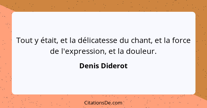 Tout y était, et la délicatesse du chant, et la force de l'expression, et la douleur.... - Denis Diderot