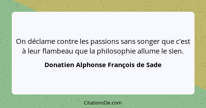 On déclame contre les passions sans songer que c'est à leur flambeau que la philosophie allume le sien.... - Donatien Alphonse François de Sade
