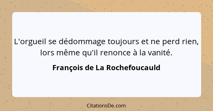 L'orgueil se dédommage toujours et ne perd rien, lors même qu'il renonce à la vanité.... - François de La Rochefoucauld