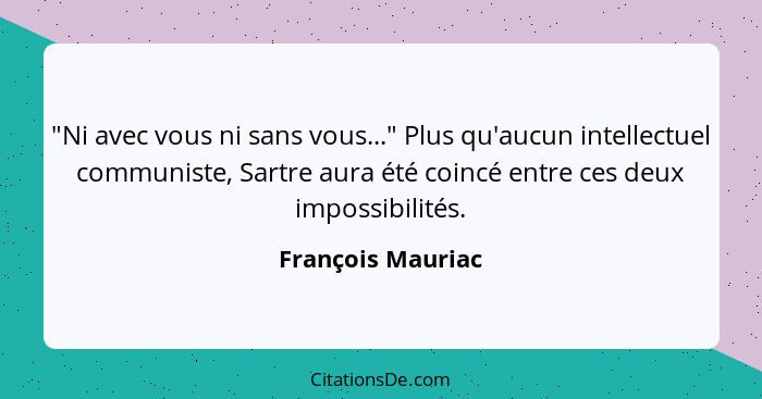 "Ni avec vous ni sans vous..." Plus qu'aucun intellectuel communiste, Sartre aura été coincé entre ces deux impossibilités.... - François Mauriac