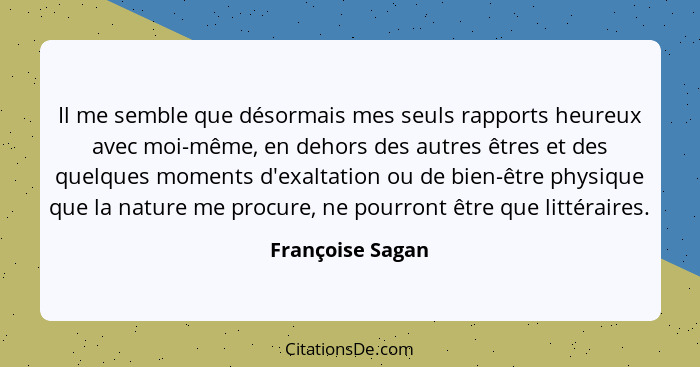 Il me semble que désormais mes seuls rapports heureux avec moi-même, en dehors des autres êtres et des quelques moments d'exaltation... - Françoise Sagan