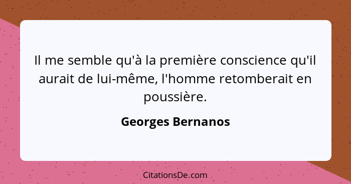 Il me semble qu'à la première conscience qu'il aurait de lui-même, l'homme retomberait en poussière.... - Georges Bernanos