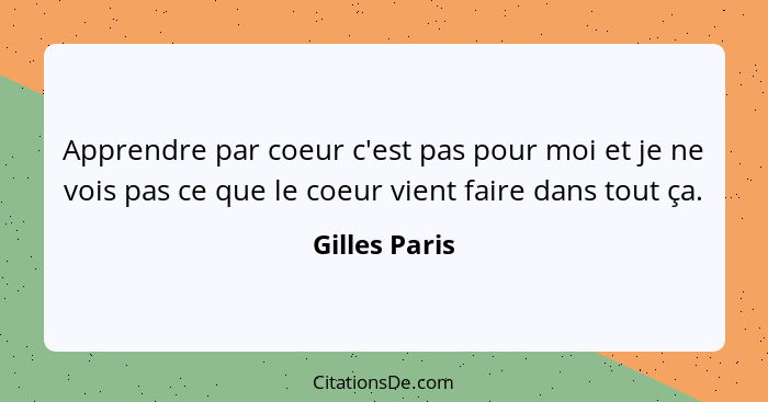 Apprendre par coeur c'est pas pour moi et je ne vois pas ce que le coeur vient faire dans tout ça.... - Gilles Paris