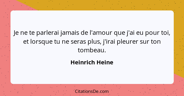 Je ne te parlerai jamais de l'amour que j'ai eu pour toi, et lorsque tu ne seras plus, j'irai pleurer sur ton tombeau.... - Heinrich Heine