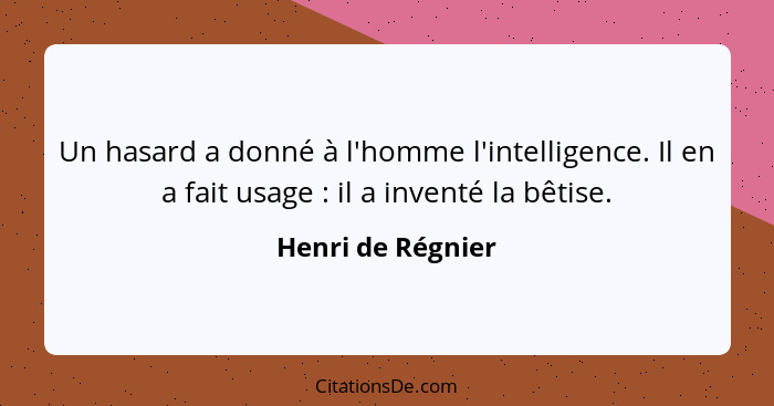 Un hasard a donné à l'homme l'intelligence. Il en a fait usage : il a inventé la bêtise.... - Henri de Régnier