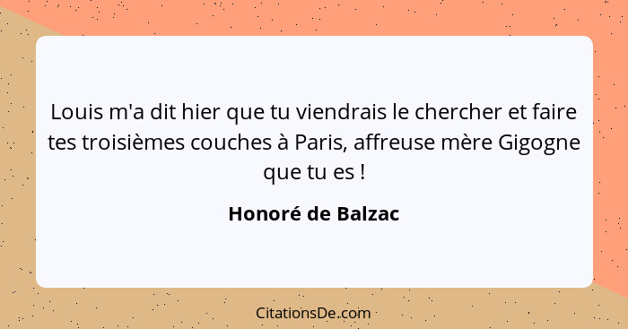 Louis m'a dit hier que tu viendrais le chercher et faire tes troisièmes couches à Paris, affreuse mère Gigogne que tu es !... - Honoré de Balzac