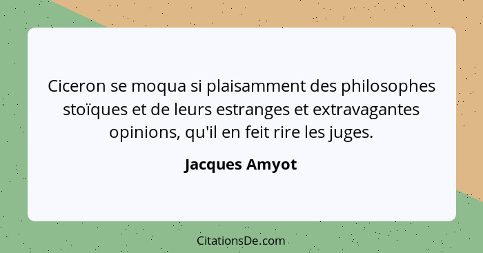 Ciceron se moqua si plaisamment des philosophes stoïques et de leurs estranges et extravagantes opinions, qu'il en feit rire les juges... - Jacques Amyot