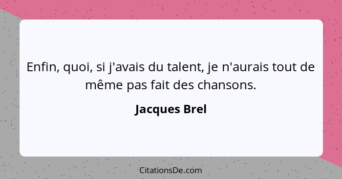 Enfin, quoi, si j'avais du talent, je n'aurais tout de même pas fait des chansons.... - Jacques Brel