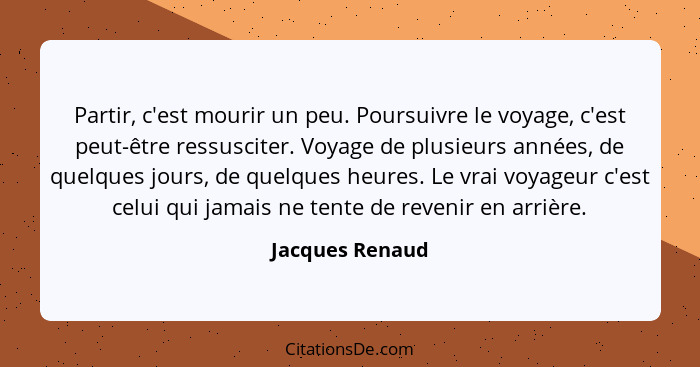 Partir, c'est mourir un peu. Poursuivre le voyage, c'est peut-être ressusciter. Voyage de plusieurs années, de quelques jours, de que... - Jacques Renaud