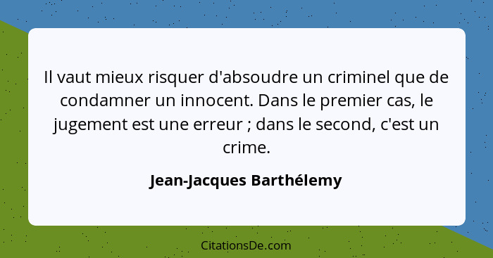 Il vaut mieux risquer d'absoudre un criminel que de condamner un innocent. Dans le premier cas, le jugement est une erreur&n... - Jean-Jacques Barthélemy