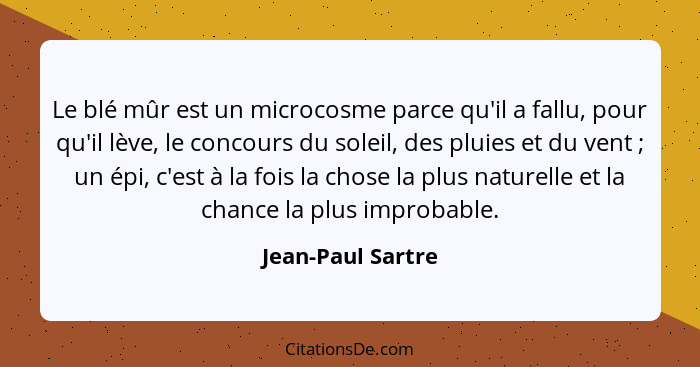 Le blé mûr est un microcosme parce qu'il a fallu, pour qu'il lève, le concours du soleil, des pluies et du vent ; un épi, c'es... - Jean-Paul Sartre