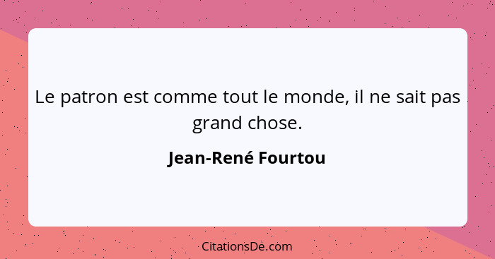 Le patron est comme tout le monde, il ne sait pas grand chose.... - Jean-René Fourtou