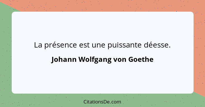 La présence est une puissante déesse.... - Johann Wolfgang von Goethe