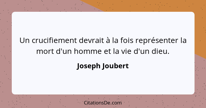 Un crucifiement devrait à la fois représenter la mort d'un homme et la vie d'un dieu.... - Joseph Joubert