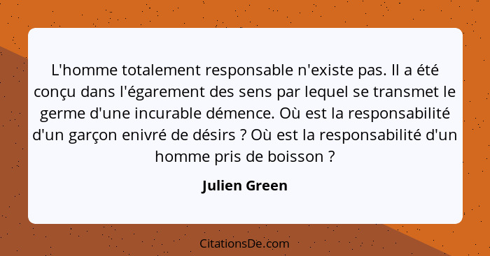 L'homme totalement responsable n'existe pas. Il a été conçu dans l'égarement des sens par lequel se transmet le germe d'une incurable d... - Julien Green