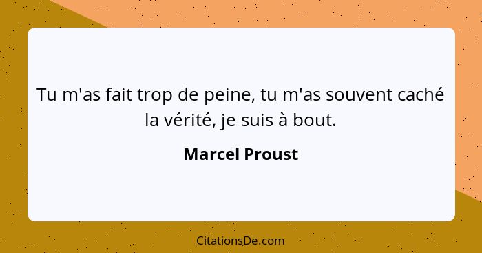 Tu m'as fait trop de peine, tu m'as souvent caché la vérité, je suis à bout.... - Marcel Proust