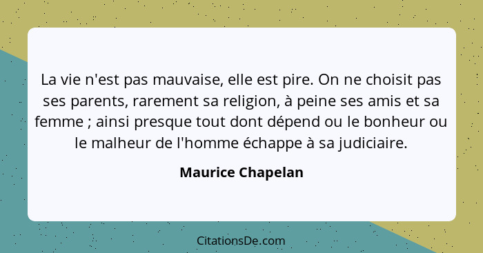 La vie n'est pas mauvaise, elle est pire. On ne choisit pas ses parents, rarement sa religion, à peine ses amis et sa femme ;... - Maurice Chapelan