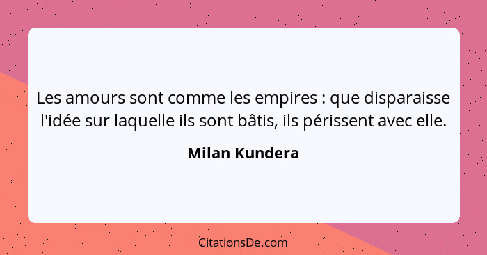Les amours sont comme les empires : que disparaisse l'idée sur laquelle ils sont bâtis, ils périssent avec elle.... - Milan Kundera